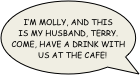 I’m Molly, and this is my husband, Terry. Come, have a drink with us at the cafe!